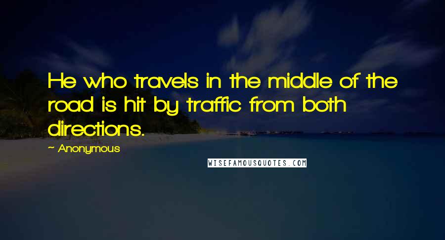 Anonymous Quotes: He who travels in the middle of the road is hit by traffic from both directions.