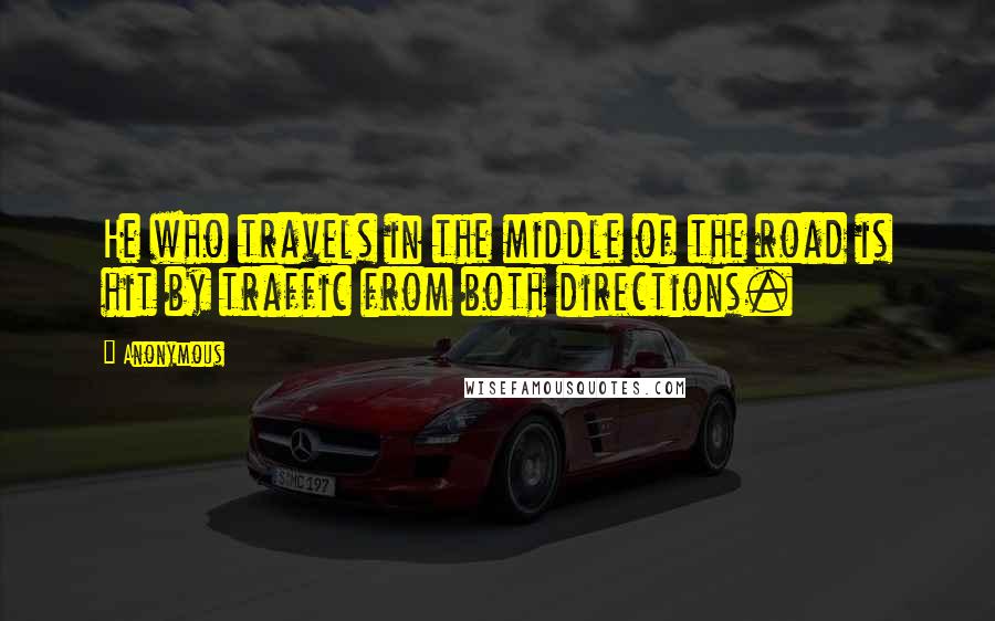 Anonymous Quotes: He who travels in the middle of the road is hit by traffic from both directions.