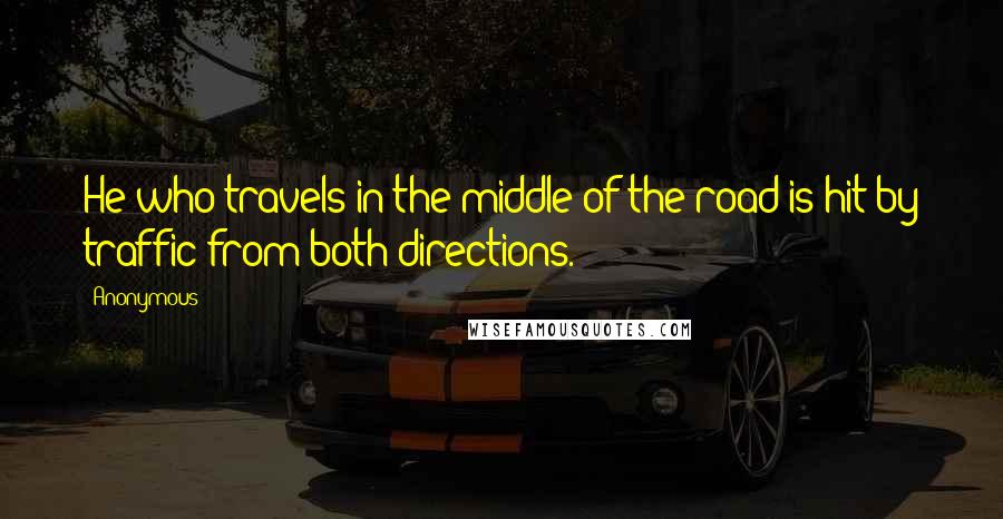 Anonymous Quotes: He who travels in the middle of the road is hit by traffic from both directions.