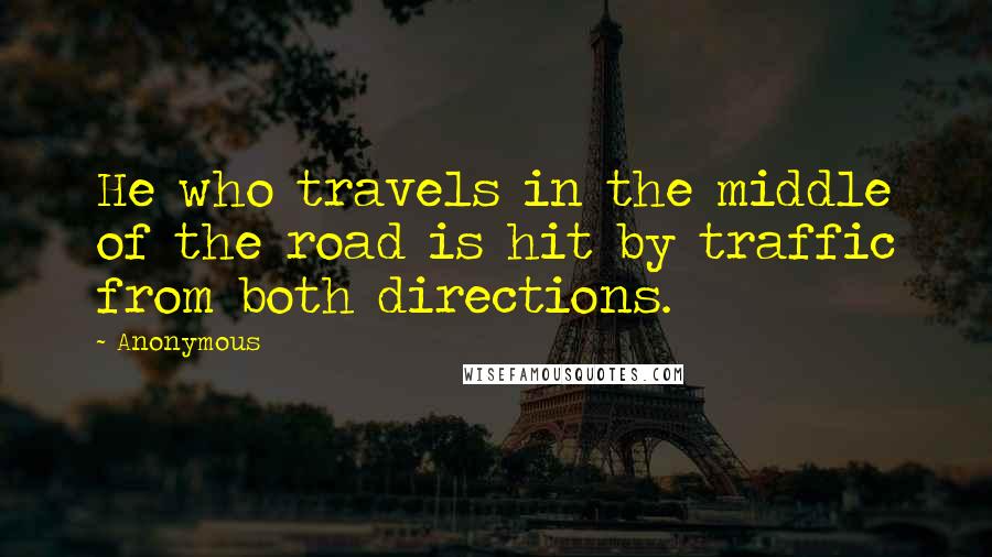 Anonymous Quotes: He who travels in the middle of the road is hit by traffic from both directions.