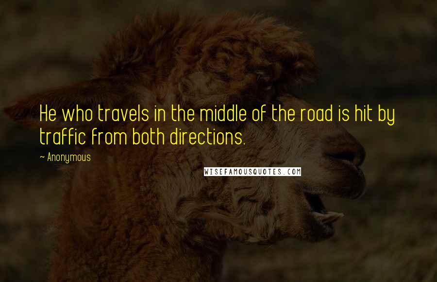 Anonymous Quotes: He who travels in the middle of the road is hit by traffic from both directions.