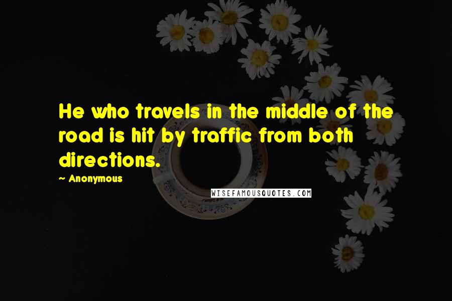 Anonymous Quotes: He who travels in the middle of the road is hit by traffic from both directions.