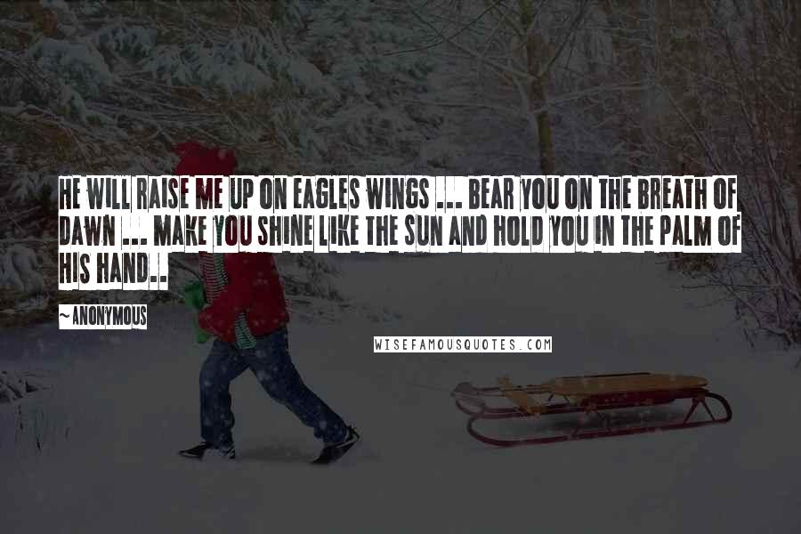 Anonymous Quotes: HE will raise me up on eagles wings ... bear you on the breath of dawn ... make you shine like the sun and hold you in the palm of HIS hand..