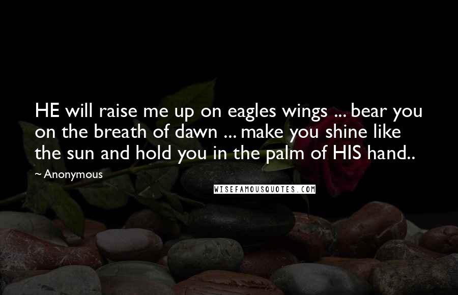 Anonymous Quotes: HE will raise me up on eagles wings ... bear you on the breath of dawn ... make you shine like the sun and hold you in the palm of HIS hand..