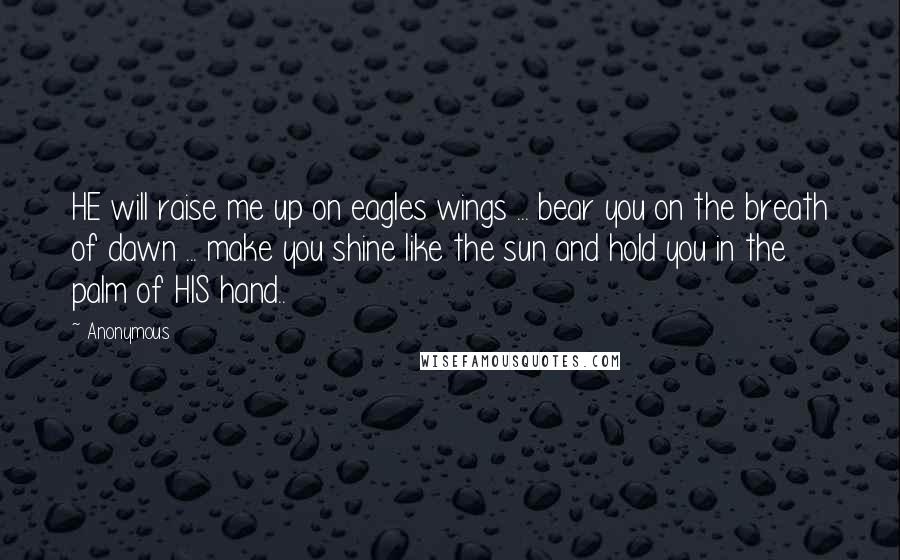 Anonymous Quotes: HE will raise me up on eagles wings ... bear you on the breath of dawn ... make you shine like the sun and hold you in the palm of HIS hand..