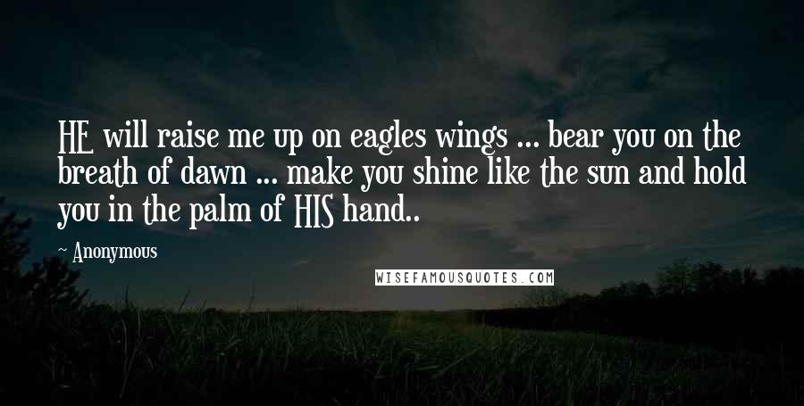 Anonymous Quotes: HE will raise me up on eagles wings ... bear you on the breath of dawn ... make you shine like the sun and hold you in the palm of HIS hand..