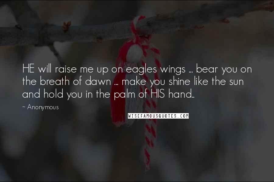 Anonymous Quotes: HE will raise me up on eagles wings ... bear you on the breath of dawn ... make you shine like the sun and hold you in the palm of HIS hand..