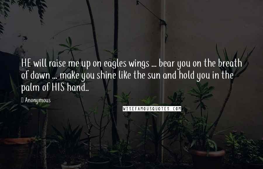 Anonymous Quotes: HE will raise me up on eagles wings ... bear you on the breath of dawn ... make you shine like the sun and hold you in the palm of HIS hand..