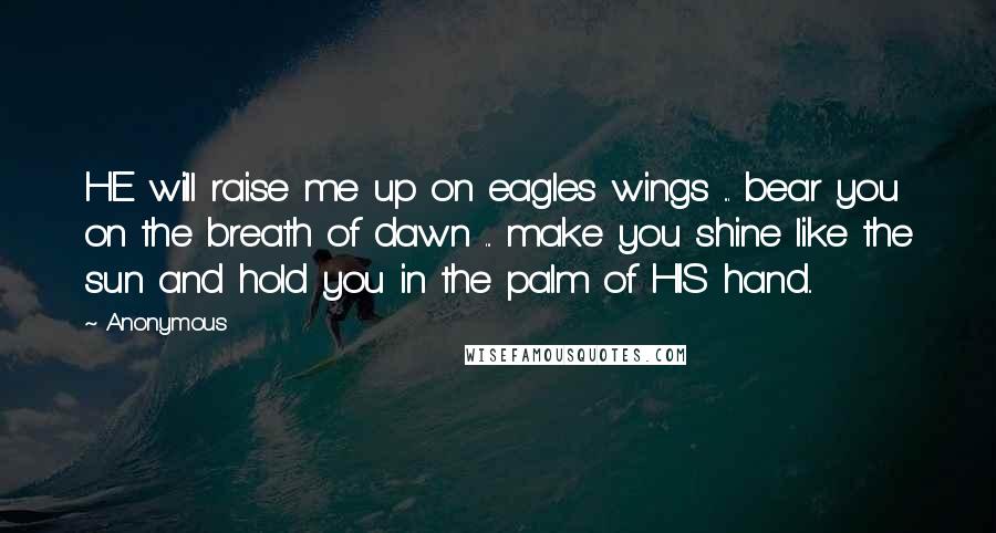 Anonymous Quotes: HE will raise me up on eagles wings ... bear you on the breath of dawn ... make you shine like the sun and hold you in the palm of HIS hand..