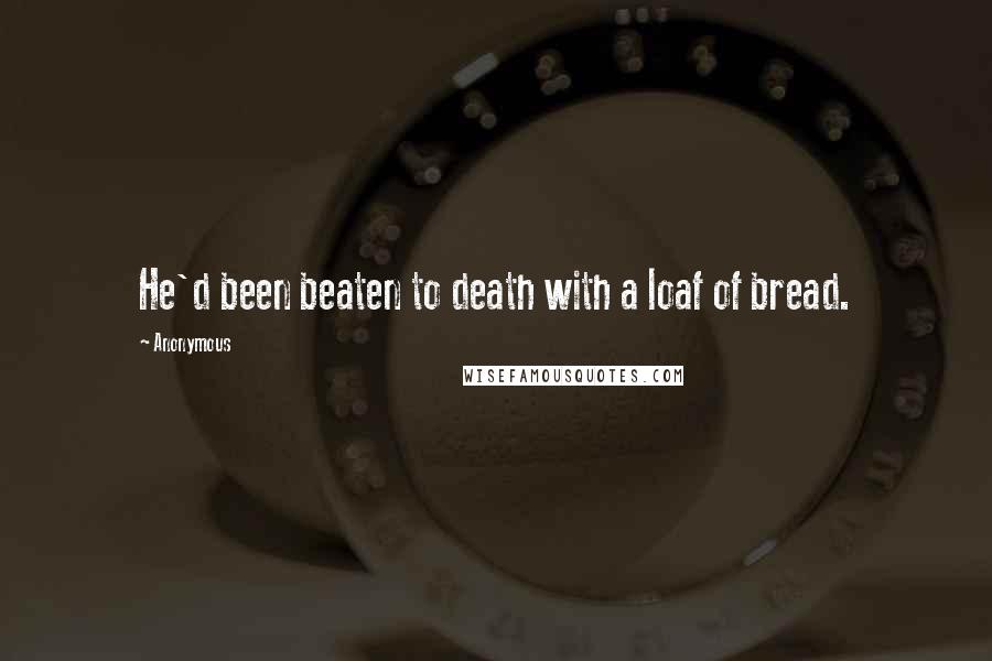 Anonymous Quotes: He'd been beaten to death with a loaf of bread.