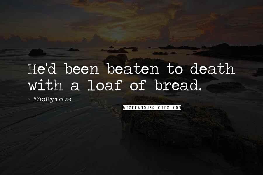Anonymous Quotes: He'd been beaten to death with a loaf of bread.