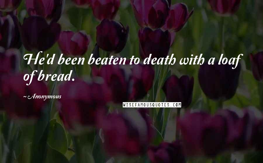 Anonymous Quotes: He'd been beaten to death with a loaf of bread.