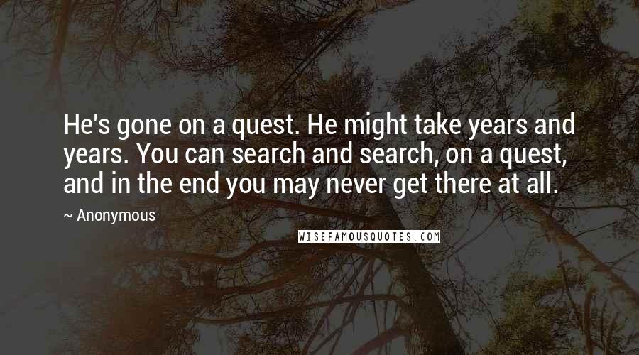 Anonymous Quotes: He's gone on a quest. He might take years and years. You can search and search, on a quest, and in the end you may never get there at all.