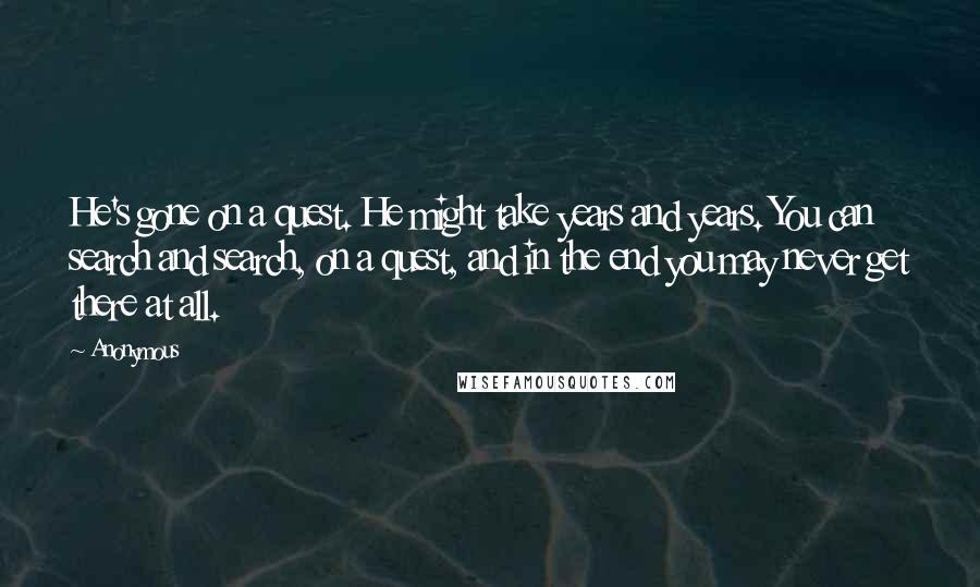 Anonymous Quotes: He's gone on a quest. He might take years and years. You can search and search, on a quest, and in the end you may never get there at all.