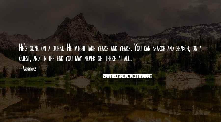 Anonymous Quotes: He's gone on a quest. He might take years and years. You can search and search, on a quest, and in the end you may never get there at all.