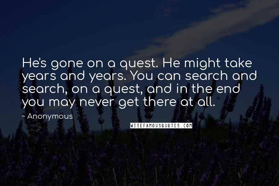 Anonymous Quotes: He's gone on a quest. He might take years and years. You can search and search, on a quest, and in the end you may never get there at all.