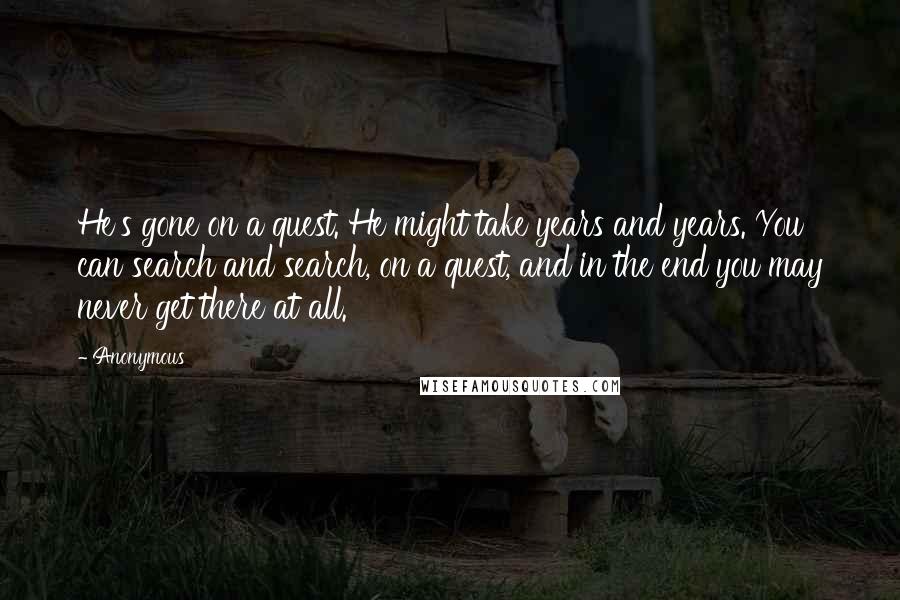 Anonymous Quotes: He's gone on a quest. He might take years and years. You can search and search, on a quest, and in the end you may never get there at all.