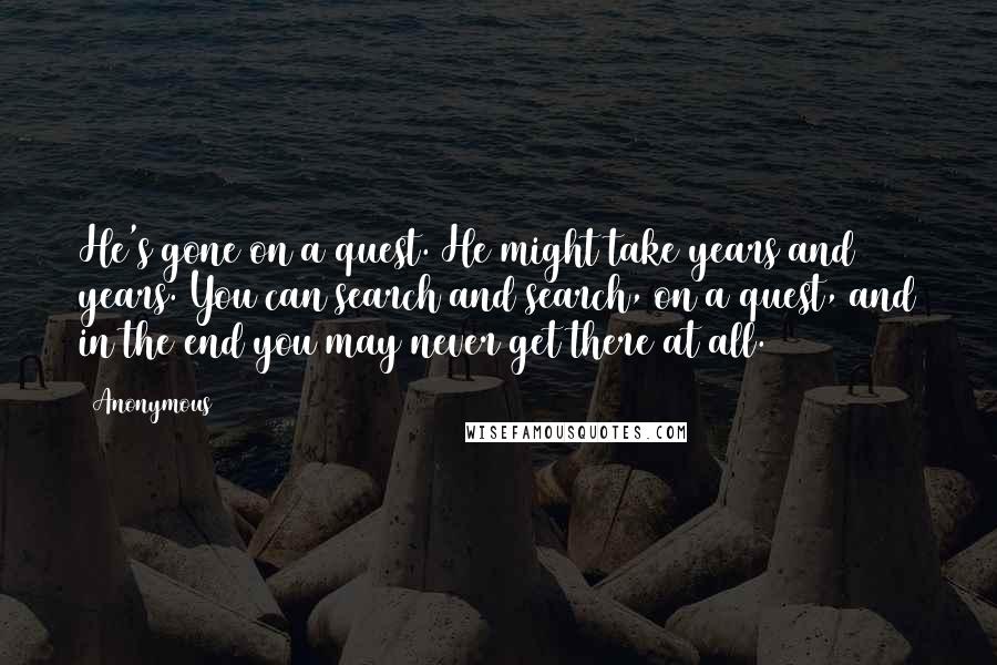 Anonymous Quotes: He's gone on a quest. He might take years and years. You can search and search, on a quest, and in the end you may never get there at all.