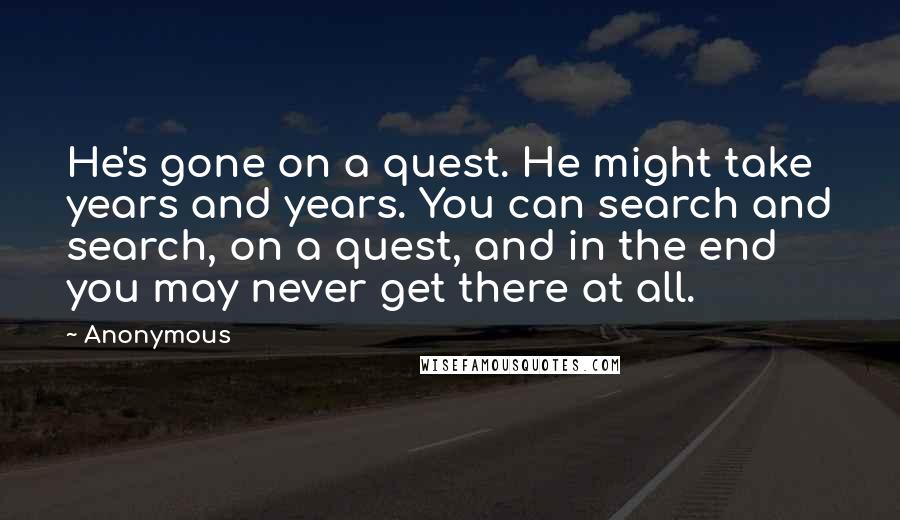 Anonymous Quotes: He's gone on a quest. He might take years and years. You can search and search, on a quest, and in the end you may never get there at all.