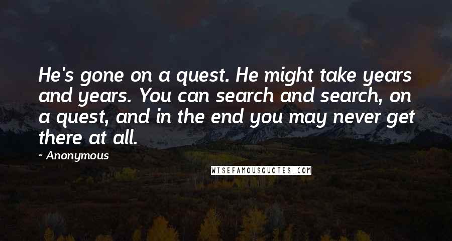 Anonymous Quotes: He's gone on a quest. He might take years and years. You can search and search, on a quest, and in the end you may never get there at all.