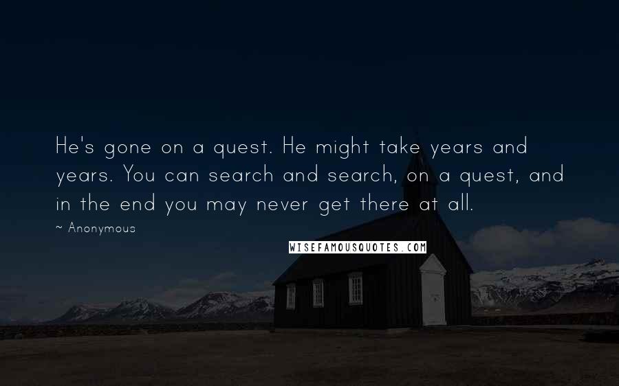 Anonymous Quotes: He's gone on a quest. He might take years and years. You can search and search, on a quest, and in the end you may never get there at all.