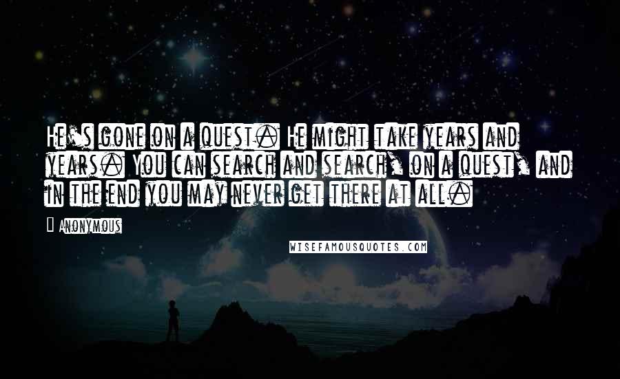 Anonymous Quotes: He's gone on a quest. He might take years and years. You can search and search, on a quest, and in the end you may never get there at all.