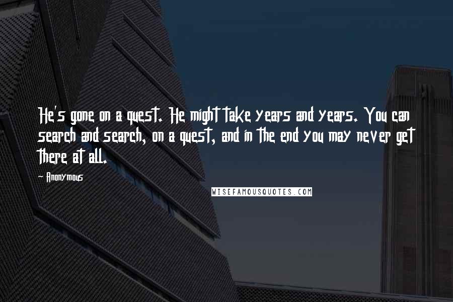 Anonymous Quotes: He's gone on a quest. He might take years and years. You can search and search, on a quest, and in the end you may never get there at all.