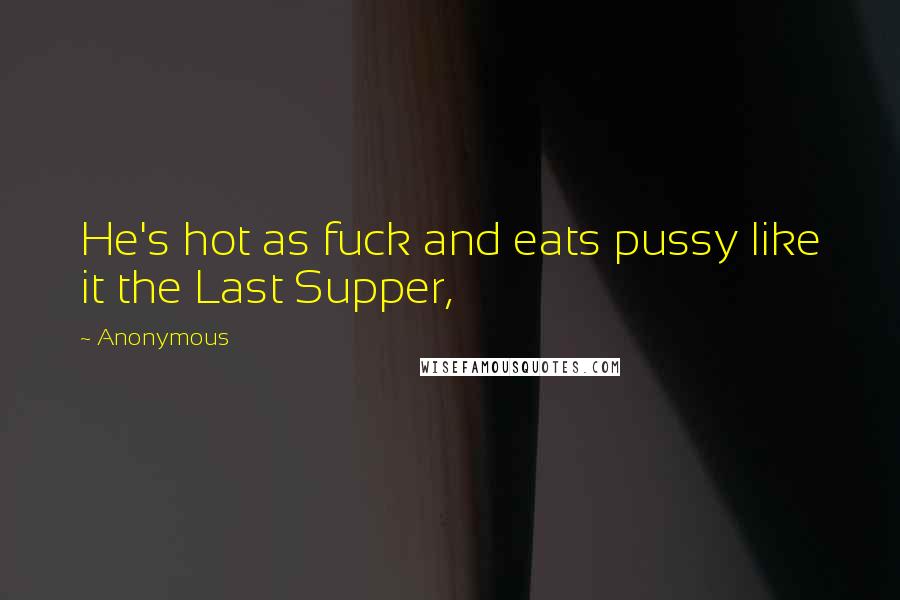 Anonymous Quotes: He's hot as fuck and eats pussy like it the Last Supper,