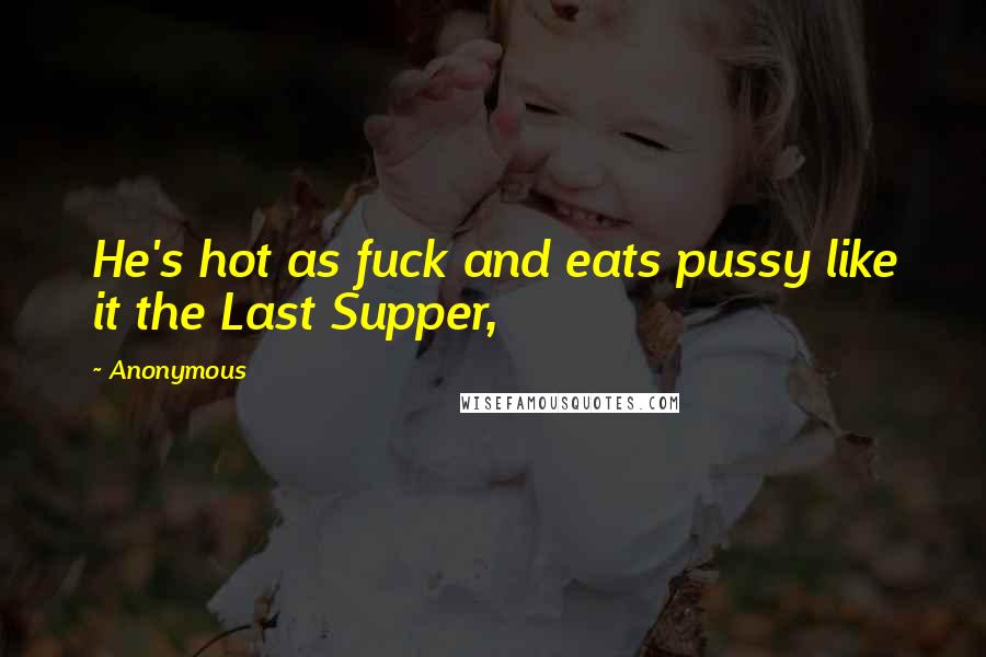 Anonymous Quotes: He's hot as fuck and eats pussy like it the Last Supper,