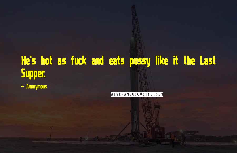 Anonymous Quotes: He's hot as fuck and eats pussy like it the Last Supper,