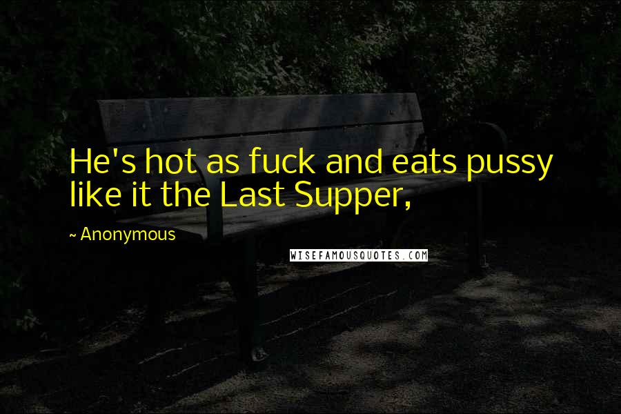 Anonymous Quotes: He's hot as fuck and eats pussy like it the Last Supper,
