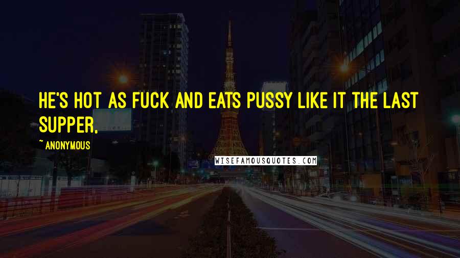 Anonymous Quotes: He's hot as fuck and eats pussy like it the Last Supper,