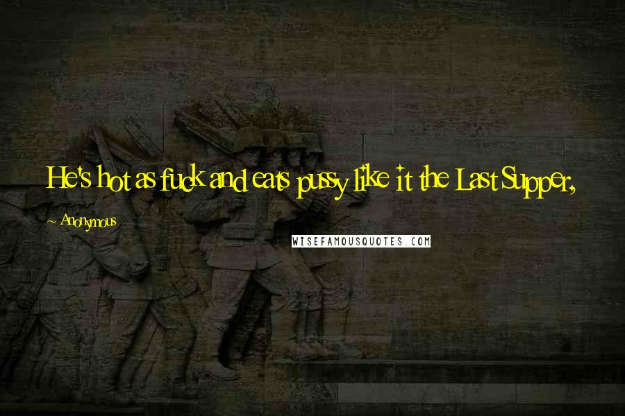 Anonymous Quotes: He's hot as fuck and eats pussy like it the Last Supper,