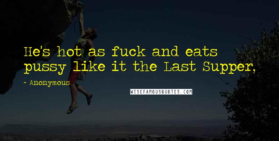 Anonymous Quotes: He's hot as fuck and eats pussy like it the Last Supper,