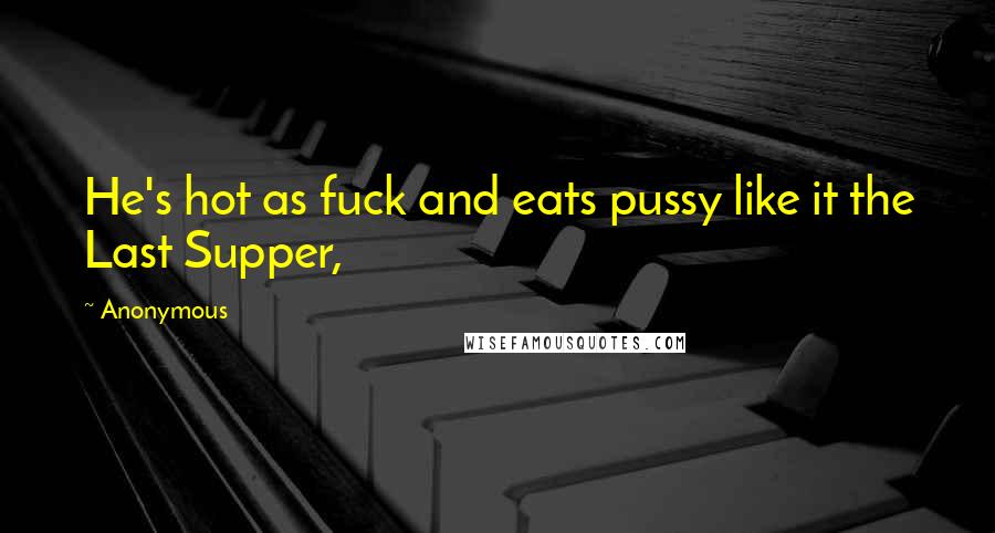 Anonymous Quotes: He's hot as fuck and eats pussy like it the Last Supper,