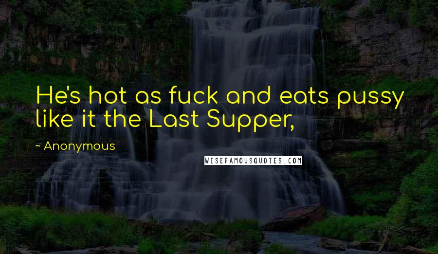 Anonymous Quotes: He's hot as fuck and eats pussy like it the Last Supper,