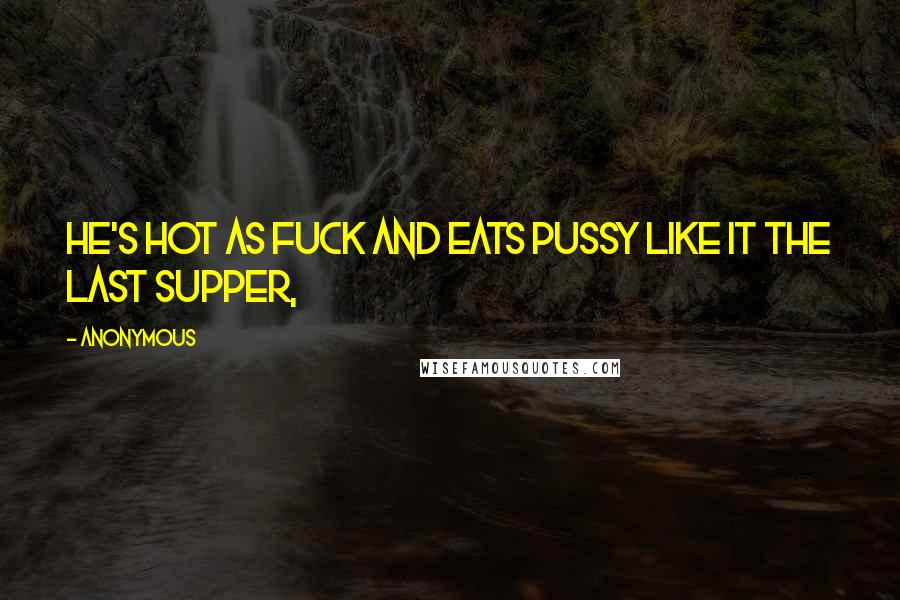 Anonymous Quotes: He's hot as fuck and eats pussy like it the Last Supper,