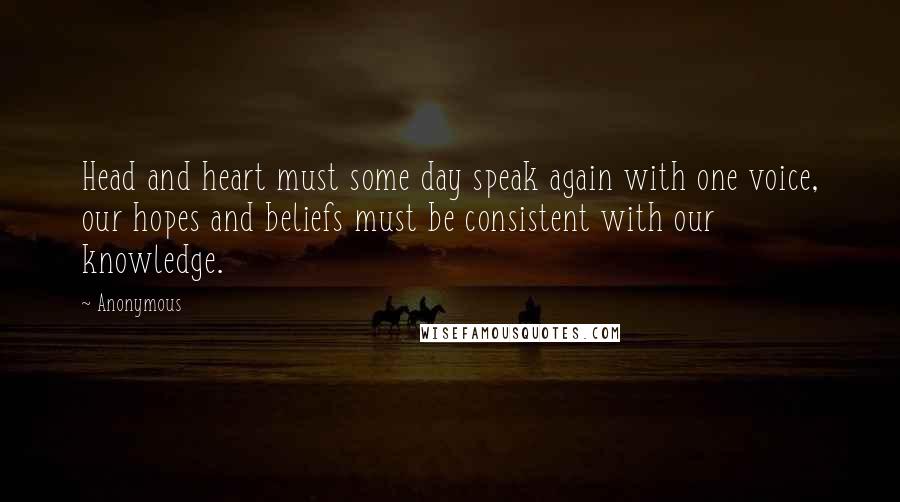 Anonymous Quotes: Head and heart must some day speak again with one voice, our hopes and beliefs must be consistent with our knowledge.