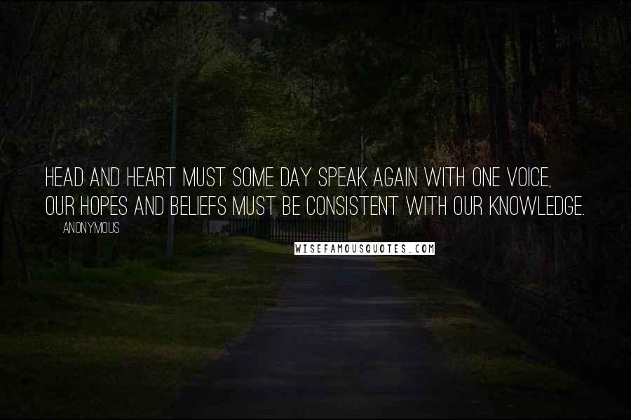 Anonymous Quotes: Head and heart must some day speak again with one voice, our hopes and beliefs must be consistent with our knowledge.