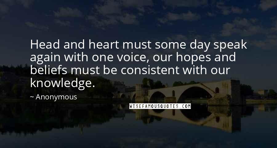 Anonymous Quotes: Head and heart must some day speak again with one voice, our hopes and beliefs must be consistent with our knowledge.