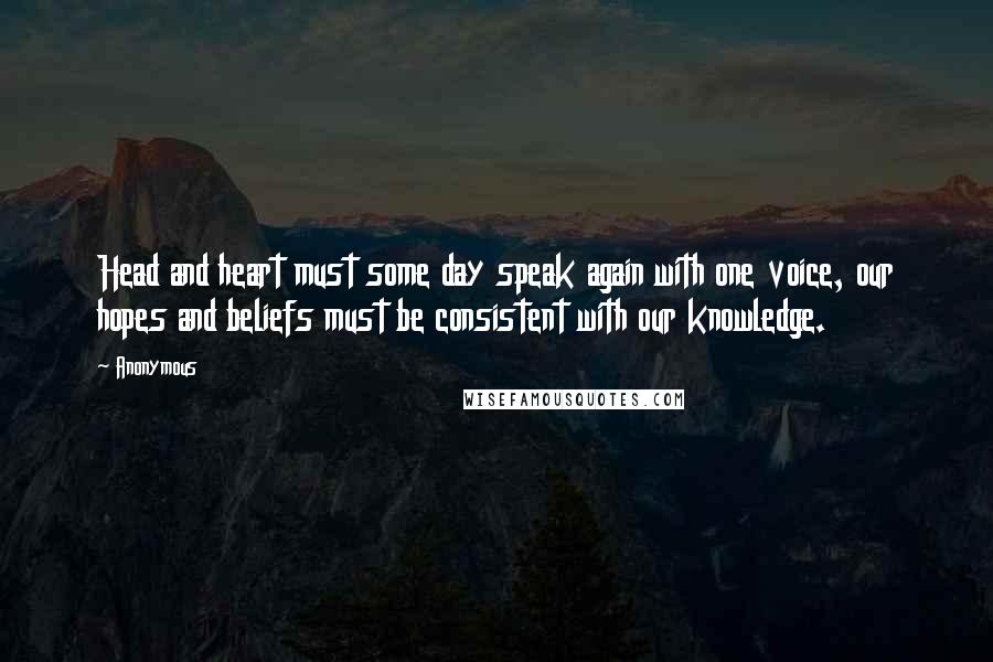 Anonymous Quotes: Head and heart must some day speak again with one voice, our hopes and beliefs must be consistent with our knowledge.