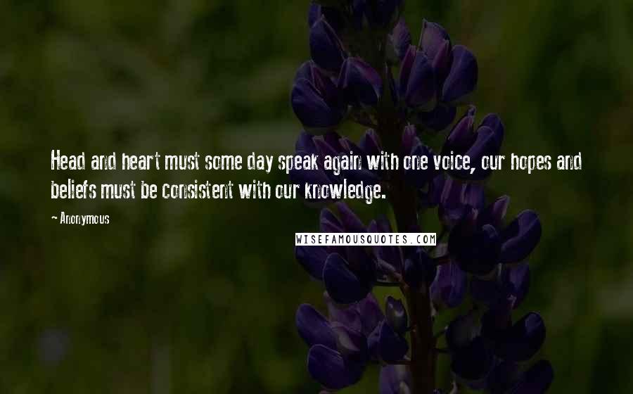 Anonymous Quotes: Head and heart must some day speak again with one voice, our hopes and beliefs must be consistent with our knowledge.