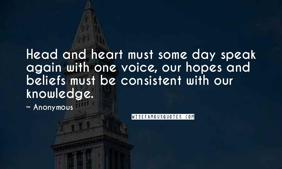 Anonymous Quotes: Head and heart must some day speak again with one voice, our hopes and beliefs must be consistent with our knowledge.