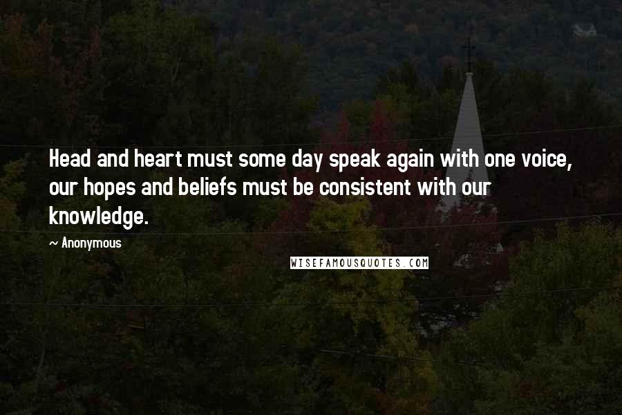 Anonymous Quotes: Head and heart must some day speak again with one voice, our hopes and beliefs must be consistent with our knowledge.