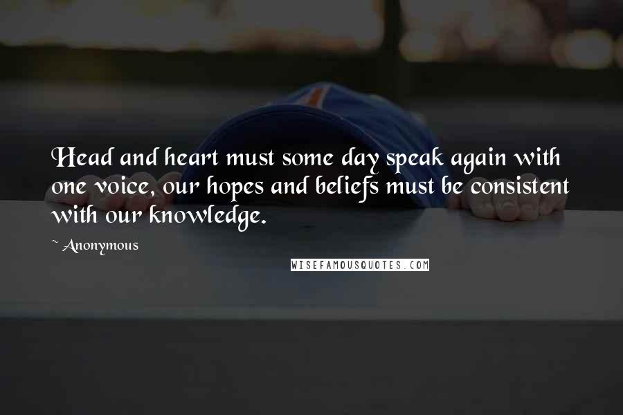 Anonymous Quotes: Head and heart must some day speak again with one voice, our hopes and beliefs must be consistent with our knowledge.