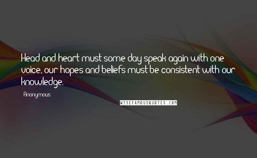 Anonymous Quotes: Head and heart must some day speak again with one voice, our hopes and beliefs must be consistent with our knowledge.