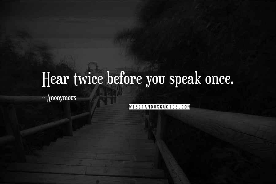 Anonymous Quotes: Hear twice before you speak once.