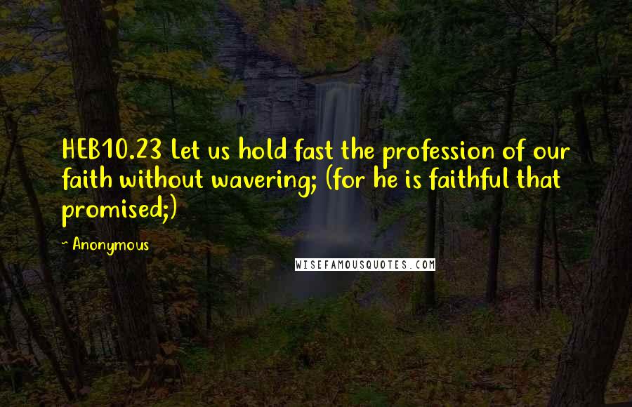 Anonymous Quotes: HEB10.23 Let us hold fast the profession of our faith without wavering; (for he is faithful that promised;)