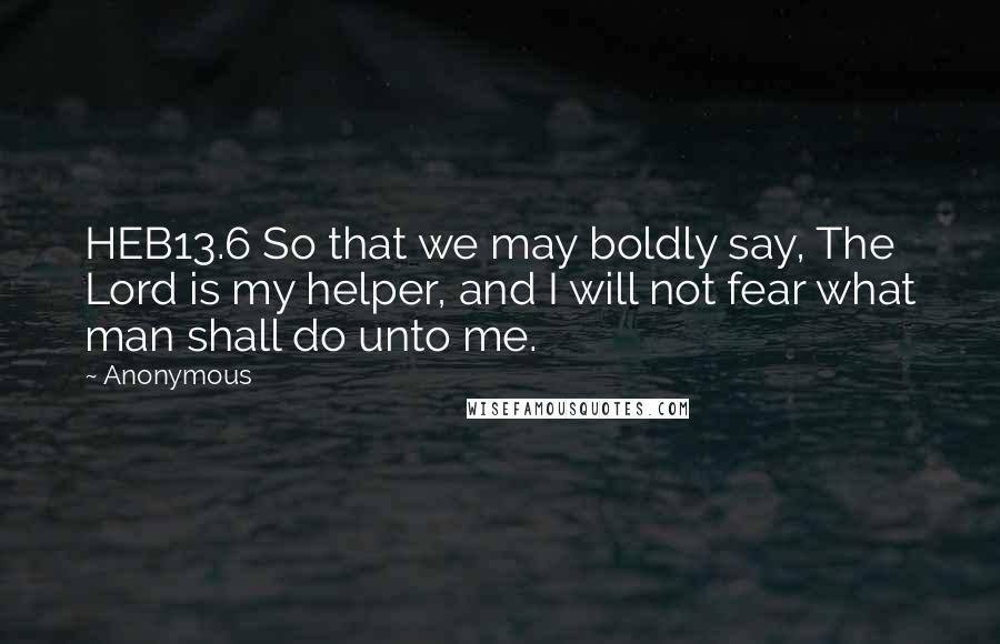 Anonymous Quotes: HEB13.6 So that we may boldly say, The Lord is my helper, and I will not fear what man shall do unto me.