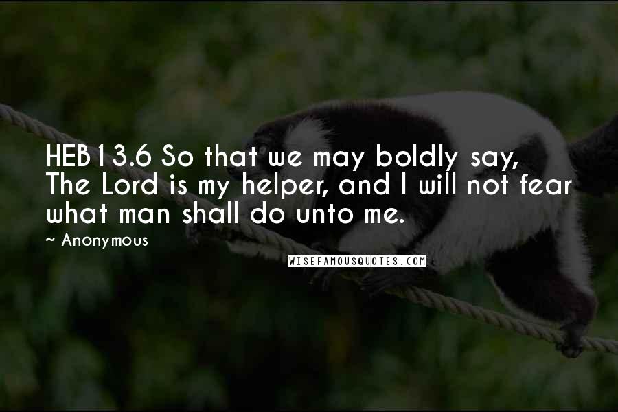 Anonymous Quotes: HEB13.6 So that we may boldly say, The Lord is my helper, and I will not fear what man shall do unto me.